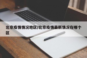 北京疫情情况地区/北京疫情最新情况在哪个区
