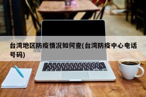 台湾地区防疫情况如何查(台湾防疫中心电话号码)