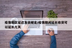 疫情地区延迟发货规定/疫情期间延长收货可以延长几天