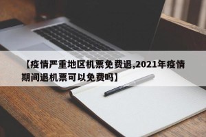 【疫情严重地区机票免费退,2021年疫情期间退机票可以免费吗】