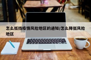 怎么抵挡疫情风险地区的通知/怎么降低风险地区