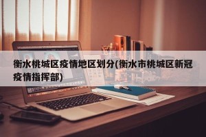 衡水桃城区疫情地区划分(衡水市桃城区新冠疫情指挥部)