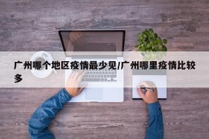广州哪个地区疫情最少见/广州哪里疫情比较多