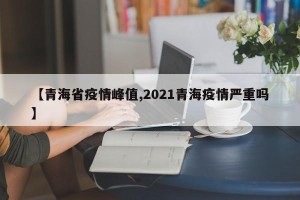 【青海省疫情峰值,2021青海疫情严重吗】