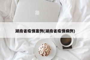 湖南省疫情案例(湖南省疫情病例)