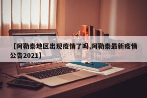 【阿勒泰地区出现疫情了吗,阿勒泰最新疫情公告2021】