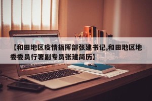 【和田地区疫情指挥部张建书记,和田地区地委委员行署副专员张建简历】