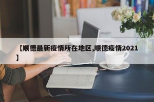 【顺德最新疫情所在地区,顺德疫情2021】