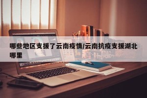 哪些地区支援了云南疫情/云南抗疫支援湖北哪里