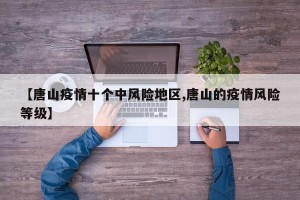 【唐山疫情十个中风险地区,唐山的疫情风险等级】