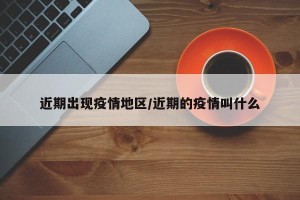 近期出现疫情地区/近期的疫情叫什么