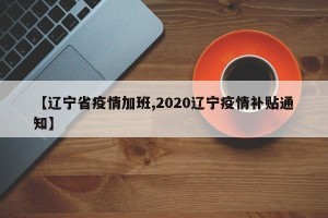 【辽宁省疫情加班,2020辽宁疫情补贴通知】