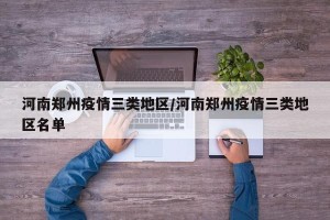 河南郑州疫情三类地区/河南郑州疫情三类地区名单