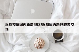 近期疫情国内新增地区/近期国内新冠肺炎疫情