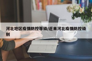 河北地区疫情防控等级/近来河北疫情防控级别