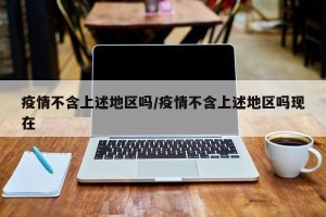 疫情不含上述地区吗/疫情不含上述地区吗现在