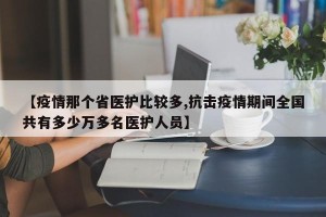 【疫情那个省医护比较多,抗击疫情期间全国共有多少万多名医护人员】