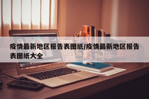 疫情最新地区报告表图纸/疫情最新地区报告表图纸大全