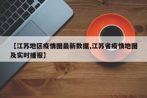 【江苏地区疫情图最新数据,江苏省疫情地图及实时播报】