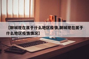 【聊城现在属于什么地区疫情,聊城现在属于什么地区疫情情况】