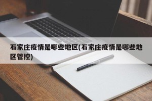 石家庄疫情是哪些地区(石家庄疫情是哪些地区管控)