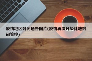 疫情地区封闭通告图片(疫情再次升级此地封闭管控)