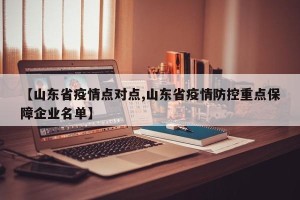 【山东省疫情点对点,山东省疫情防控重点保障企业名单】