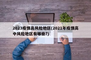2023疫情高风险地区(2021年疫情高中风险地区有哪些?)