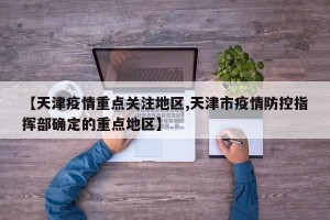 【天津疫情重点关注地区,天津市疫情防控指挥部确定的重点地区】