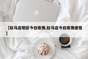 【驻马店地区今日疫情,驻马店今日疫情速报】
