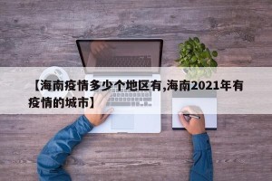 【海南疫情多少个地区有,海南2021年有疫情的城市】