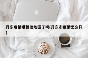 丹东疫情谁管控地区了啊(丹东市疫情怎么样)