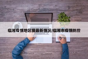 临湘疫情地区图最新情况/临湘市疫情防控