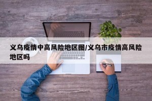 义乌疫情中高风险地区图/义乌市疫情高风险地区吗