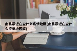 南昌最近在查什么疫情地区(南昌最近在查什么疫情地区呢)