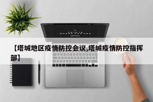 【塔城地区疫情防控会议,塔城疫情防控指挥部】