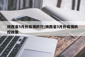 陕西省5月份疫情防控/陕西省5月份疫情防控政策