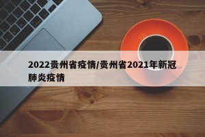 2022贵州省疫情/贵州省2021年新冠肺炎疫情