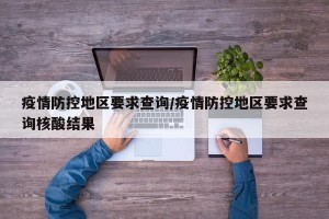 疫情防控地区要求查询/疫情防控地区要求查询核酸结果