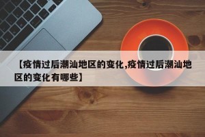 【疫情过后潮汕地区的变化,疫情过后潮汕地区的变化有哪些】