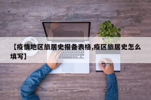 【疫情地区旅居史报备表格,疫区旅居史怎么填写】