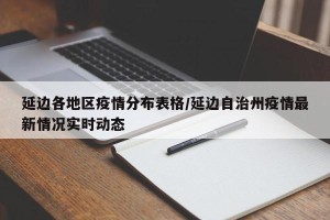 延边各地区疫情分布表格/延边自治州疫情最新情况实时动态
