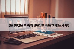 【疫情地区中山有哪些,中山疫情地区分布】