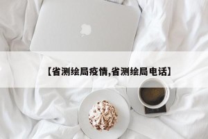【省测绘局疫情,省测绘局电话】