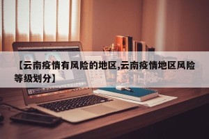 【云南疫情有风险的地区,云南疫情地区风险等级划分】