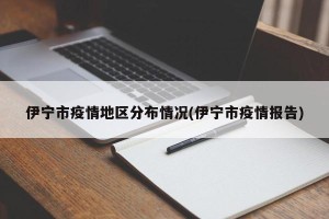 伊宁市疫情地区分布情况(伊宁市疫情报告)
