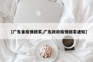 【广东省疫情回家,广东政府疫情回家通知】