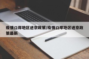 疫情口岸地区进京政策/疫情口岸地区进京政策最新