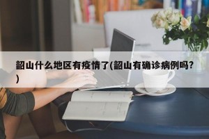 韶山什么地区有疫情了(韶山有确诊病例吗?)