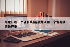 黑龙江哪一个省有疫情/黑龙江哪一个省有疫情最严重